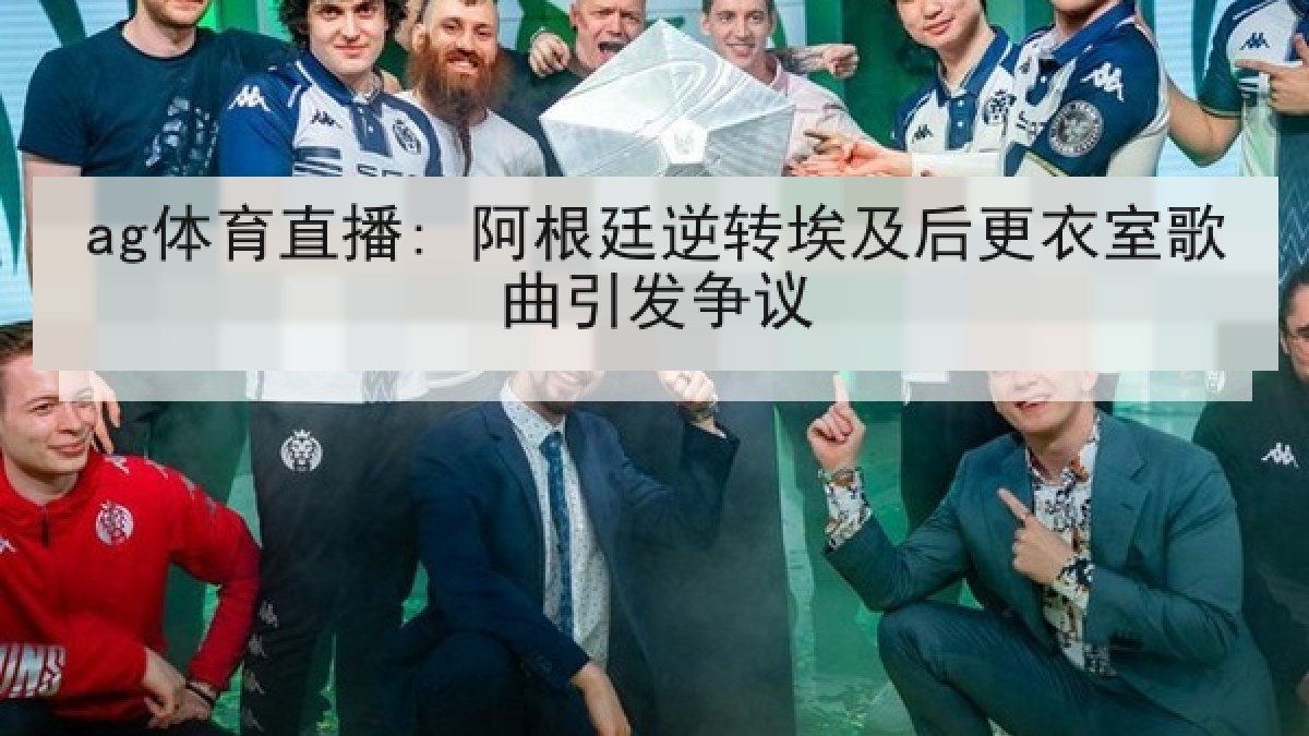 ag体育直播: 阿根廷逆转埃及后更衣室歌曲引发争议
