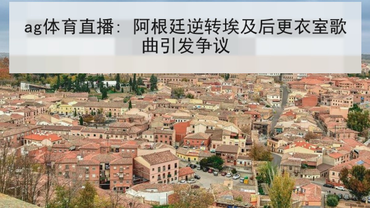 ag体育直播: 阿根廷逆转埃及后更衣室歌曲引发争议