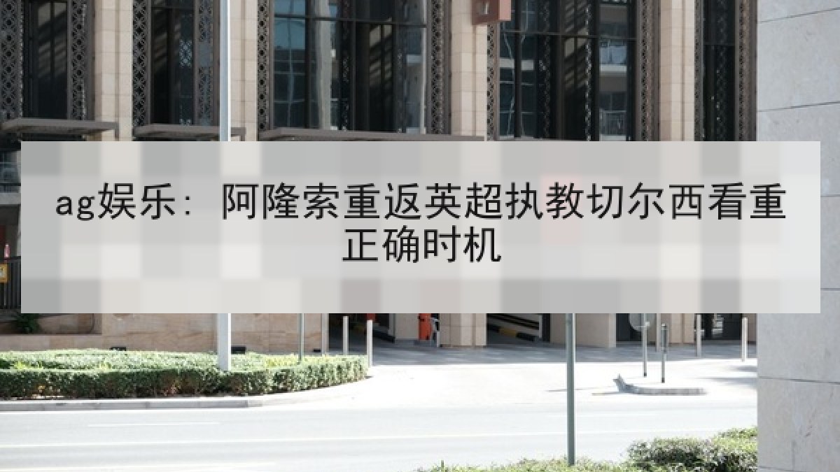 ag娱乐: 阿隆索重返英超执教切尔西看重正确时机