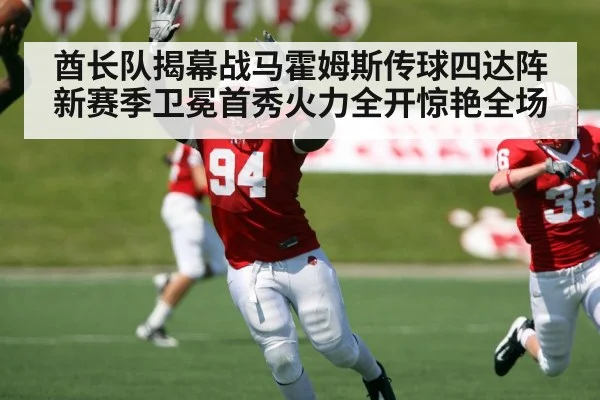 酋长队揭幕战马霍姆斯传球四达阵新赛季卫冕首秀火力全开惊艳全场