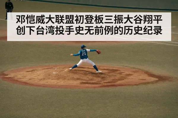 邓恺威大联盟初登板三振大谷翔平创下台湾投手史无前例的历史纪录