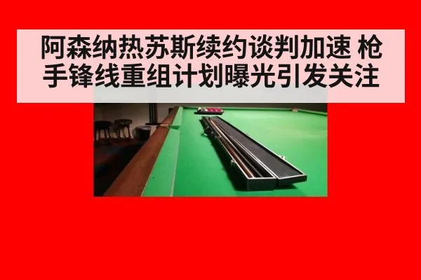 阿森纳热苏斯续约谈判加速 枪手锋线重组计划曝光引发关注