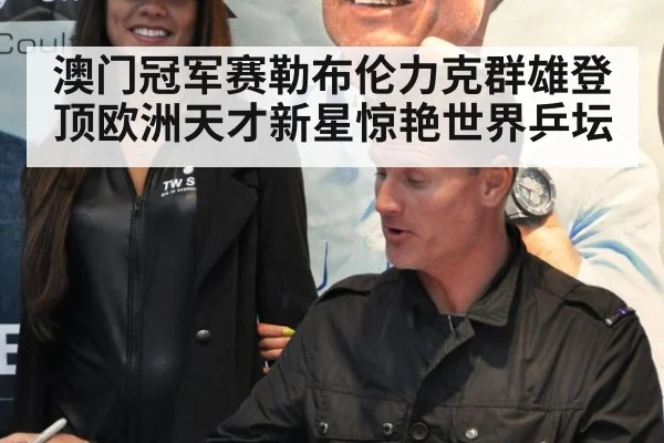 澳门冠军赛勒布伦力克群雄登顶欧洲天才新星惊艳世界乒坛