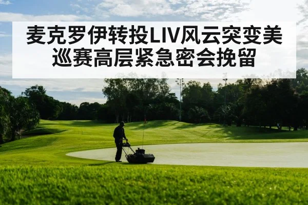 麦克罗伊转投LIV风云突变美巡赛高层紧急密会挽留