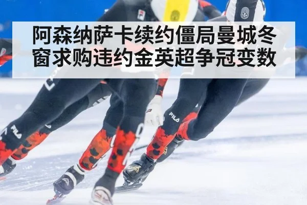 阿森纳萨卡续约僵局曼城冬窗求购违约金英超争冠变数